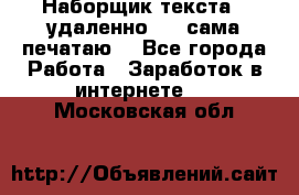 Наборщик текста  (удаленно ) - сама печатаю  - Все города Работа » Заработок в интернете   . Московская обл.
